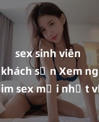 sex sinh viên trong khách sạn Xem ngay phim sex mới nhất với những cảnh nóng hổi không thể bỏ lỡ! Cơ hội tận hưởng những khoảnh khắc đầy kích thích ngay hôm nay!
