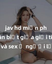 jav hd miễn phí Phân biệt giữa giới tính và sex ở người lớn: Tìm hiểu sự khác biệt và yếu tố quyết định