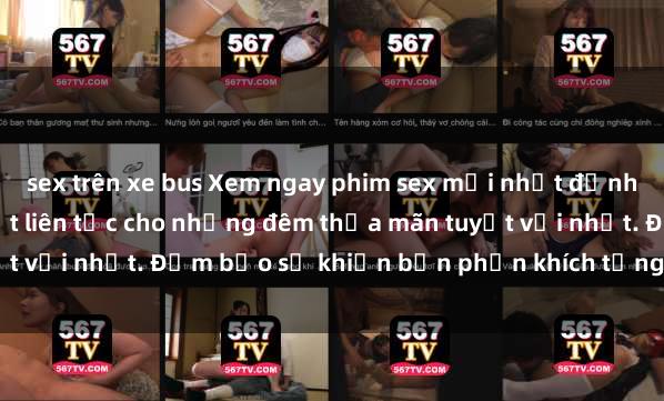 sex trên xe bus Xem ngay phim sex mới nhất đỉnh cao không che, cập nhật liên tục cho những đêm thỏa mãn tuyệt vời nhất. Đảm bảo sẽ khiến bạn phấn khích từng khoảnh khắc!