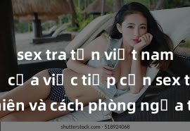 sex tra tấn việt nam Nguy cơ của việc tiếp cận sex thiếu niên và cách phòng ngừa trong xã hội hiện đại