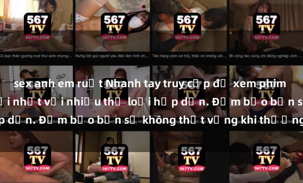 sex anh em ruột Nhanh tay truy cập để xem phim sex đầy kích thích và mới nhất với nhiều thể loại hấp dẫn. Đảm bảo bạn sẽ không thất vọng khi thưởng thức.