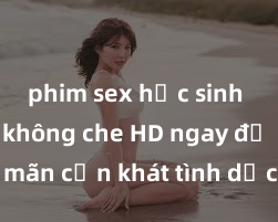 phim sex học sinh Xem sex không che HD ngay để thỏa mãn cơn khát tình dục của bạn! Video chất lượng cao, cảnh quay rõ nét, sẽ khiến bạn không thể rời mắt! Hãy trải nghiệm ngay!