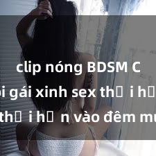 clip nóng BDSM Cặp đôi gái xinh sex thổi hồn vào đêm muộn