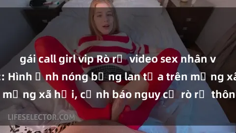 gái call girl vip Rò rỉ video sex nhân viên nhà hàng gây sốc: Hình ảnh nóng bỏng lan tỏa trên mạng xã hội, cảnh báo nguy cơ rò rỉ thông tin cá nhân