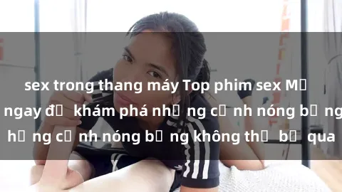 sex trong thang máy Top phim sex Mỹ hot nhất năm  Xem ngay để khám phá những cảnh nóng bỏng không thể bỏ qua