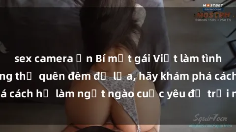 sex camera ẩn Bí mật gái Việt làm tình khiến đàn ông không thể quên đêm đỏ lửa, hãy khám phá cách họ làm ngọt ngào cuộc yêu để trải nghiệm độc đáo.