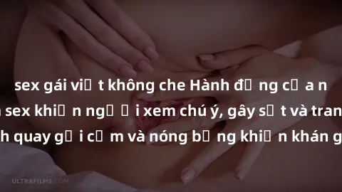 sex gái việt không che Hành động của nữ sinh trong phim sex khiến người xem chú ý, gây sốt và tranh cãi. Những cảnh quay gợi cảm và nóng bỏng khiến khán giả không thể rời mắt. Đến xem ngay!