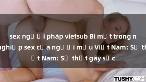 sex người pháp vietsub Bí mật trong ngành công nghiệp sex của người mẫu Việt Nam: Sự thật gây sốc