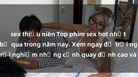 sex thiếu niên Top phim sex hot nhất mà bạn không nên bỏ qua trong năm nay. Xem ngay để trải nghiệm những cảnh quay đỉnh cao và hấp dẫn nhất!