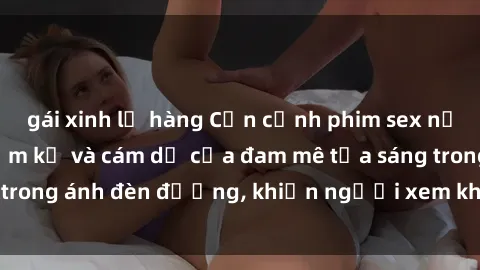 gái xinh lộ hàng Cận cảnh phim sex nơi công cộng: Sự cấm kỵ và cám dỗ của đam mê tỏa sáng trong ánh đèn đường, khiến người xem không thể rời mắt.