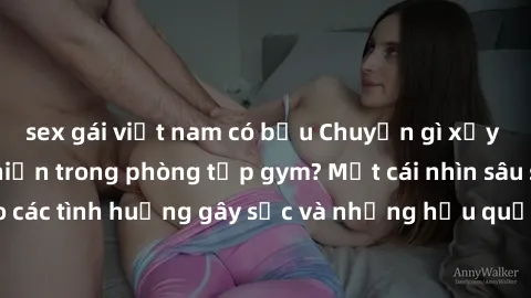 sex gái việt nam có bầu Chuyện gì xảy ra khi sex xuất hiện trong phòng tập gym? Một cái nhìn sâu sắc vào các tình huống gây sốc và những hậu quả không lường trước được.