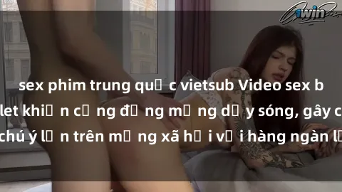 sex phim trung quốc vietsub Video sex bị quay lén trong toilet khiến cộng đồng mạng dậy sóng, gây chú ý lớn trên mạng xã hội với hàng ngàn lượt xem và bình luận.