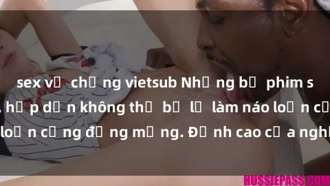 sex vợ chồng vietsub Những bộ phim sex nga nóng bỏng, hấp dẫn không thể bỏ lỡ làm náo loạn cộng đồng mạng. Đỉnh cao của nghệ thuật là đây!