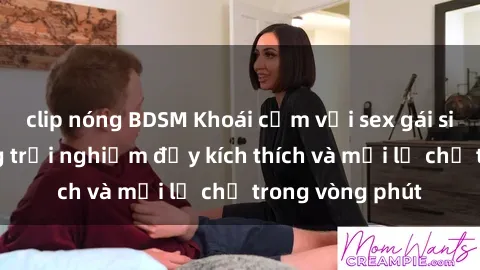 clip nóng BDSM Khoái cảm với sex gái sinh viên: Những trải nghiệm đầy kích thích và mới lạ chỉ trong vòng phút