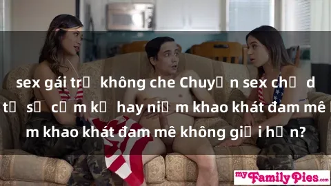 sex gái trẻ không che Chuyện sex chị dâu: Sự kích thích từ sự cấm kỵ hay niềm khao khát đam mê không giới hạn?