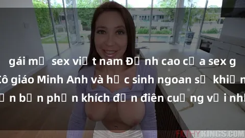 gái mỹ sex việt nam Đỉnh cao của sex giáo viên vietsub: Cô giáo Minh Anh và học sinh ngoan sẽ khiến bạn phấn khích đến điên cuồng với những cảnh nóng bỏng.