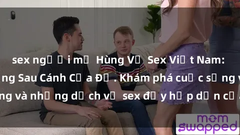sex người mỹ Hùng Vỹ Sex Việt Nam: Những Bí Mật Đằng Sau Cánh Cửa Đỏ. Khám phá cuộc sống và những dịch vụ sex đầy hấp dẫn của người Việt Nam.