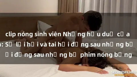 clip nóng sinh viên Những hậu duệ của clip sex đình đám: Sự lợi hại và tai hại đằng sau những bộ phim nóng bỏng