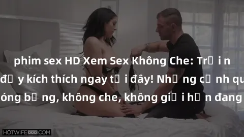 phim sex HD Xem Sex Không Che: Trải nghiệm mới lạ và đầy kích thích ngay tại đây! Những cảnh quay nóng bỏng, không che, không giới hạn đang chờ đón bạn. Đừng bỏ lỡ!