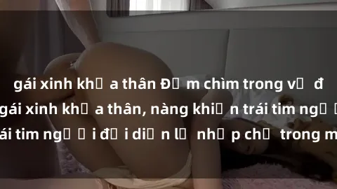 gái xinh khỏa thân Đắm chìm trong vẻ đẹp tự nhiên của gái xinh khỏa thân, nàng khiến trái tim người đối diện lỡ nhịp chỉ trong một cái nhìn.