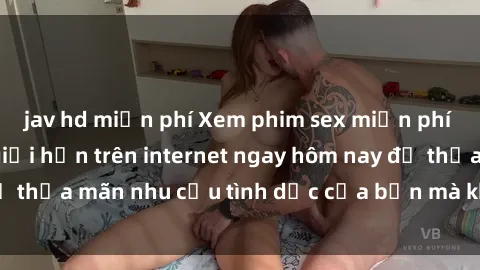 jav hd miễn phí Xem phim sex miễn phí hoàn toàn không giới hạn trên internet ngay hôm nay để thỏa mãn nhu cầu tình dục của bạn mà không tốn chi phí.