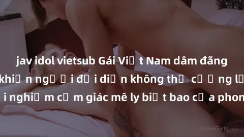 jav idol vietsub Gái Việt Nam dâm đãng làm tình say đắm, khiến người đối diện không thể cưỡng lại được. Hãy trải nghiệm cảm giác mê ly biết bao của phong cách yêu đương đậm chất dân tộc!