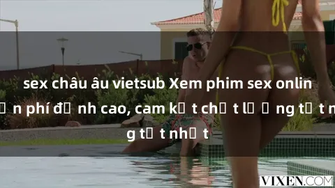 sex châu âu vietsub Xem phim sex online miễn phí đỉnh cao, cam kết chất lượng tốt nhất