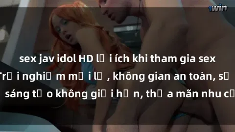 sex jav idol HD lợi ích khi tham gia sex online không che: Trải nghiệm mới lạ, không gian an toàn, sự sáng tạo không giới hạn, thỏa mãn nhu cầu tình dục của bạn.