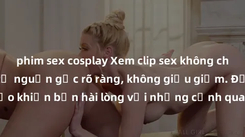 phim sex cosplay Xem clip sex không che mới - Nguồn gốc từ nguồn gốc rõ ràng, không giấu giếm. Đảm bảo khiến bạn hài lòng với những cảnh quay táo bạo và đầy kích thích.