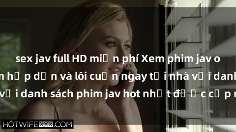 sex jav full HD miễn phí Xem phim jav online: trải nghiệm hấp dẫn và lôi cuốn ngay tại nhà với danh sách phim jav hot nhất được cập nhật liên tục.