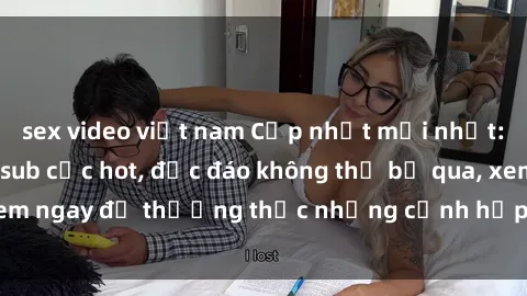 sex video việt nam Cập nhật mới nhất: Top phim JAV Vietsub cực hot, độc đáo không thể bỏ qua, xem ngay để thưởng thức những cảnh hấp dẫn và đầy kích thích!