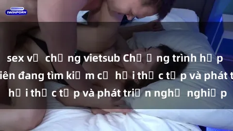 sex vợ chồng vietsub Chương trình hợp tác JAV cho sinh viên đang tìm kiếm cơ hội thực tập và phát triển nghề nghiệp