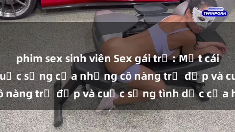 phim sex sinh viên Sex gái trẻ: Một cái nhìn sâu lắng vào cuộc sống của những cô nàng trẻ đẹp và cuộc sống tình dục của họ