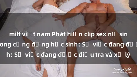 milf việt nam Phát hiện clip sex nữ sinh gây chấn động trong cộng đồng học sinh: Sự việc đang được điều tra và xử lý