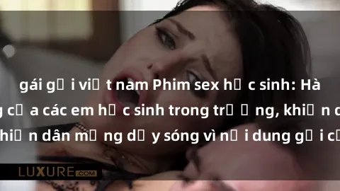 gái gọi việt nam Phim sex học sinh: Hành động nóng bỏng của các em học sinh trong trường, khiến dân mạng dậy sóng vì nội dung gợi cảm và kích thích.