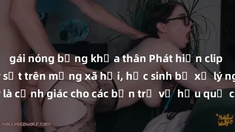 gái nóng bỏng khỏa thân Phát hiện clip nóng sinh viên gây sốt trên mạng xã hội, học sinh bị xử lý nghiêm ngặt. Đây là cảnh giác cho các bạn trẻ về hậu quả của việc chia sẻ thông tin trái phép trên int
