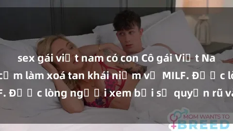 sex gái việt nam có con Cô gái Việt Nam xinh đẹp và gợi cảm làm xoá tan khái niệm về MILF. Được lòng người xem bởi sự quyến rũ và dễ thương.