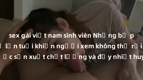 sex gái việt nam sinh viên Những bộ phim sex của phụ nữ lớn tuổi khiến người xem không thể rời mắt. Được sản xuất chất lượng và đầy nhiệt huyết, đáng xem và trải nghiệm.