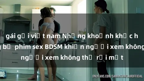 gái gọi việt nam Những khoảnh khắc hấp dẫn trong bộ phim sex BDSM khiến người xem không thể rời mắt