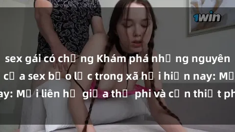 sex gái có chồng Khám phá những nguyên nhân và hậu quả của sex bạo lực trong xã hội hiện nay: Mối liên hệ giữa thị phi và cần thiết phải ngăn chặn.