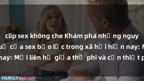 clip sex không che Khám phá những nguyên nhân và hậu quả của sex bạo lực trong xã hội hiện nay: Mối liên hệ giữa thị phi và cần thiết phải ngăn chặn.