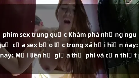 phim sex trung quốc Khám phá những nguyên nhân và hậu quả của sex bạo lực trong xã hội hiện nay: Mối liên hệ giữa thị phi và cần thiết phải ngăn chặn.