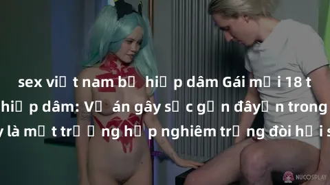 sex việt nam bị hiếp dâm Gái mới 18 tuổi bị trói và bị hiếp dâm: Vụ án gây sốc gần đâyến trong cộng đồng. Đây là một trường hợp nghiêm trọng đòi hỏi sự can thiệp mạnh mẽ từ phía công lý.