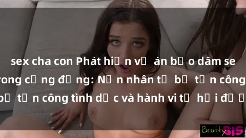 sex cha con Phát hiện vụ án bạo dâm sex gây chấn động trong cộng đồng: Nạn nhân tố bị tấn công tình dục và hành vi tệ hại được tiết lộ