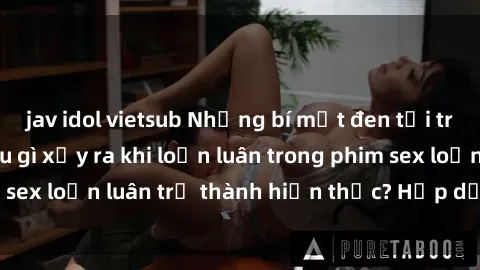 jav idol vietsub Những bí mật đen tối trong gia đình: Điều gì xảy ra khi loạn luân trong phim sex loạn luân trở thành hiện thực? Hấp dẫn và gây sốc!