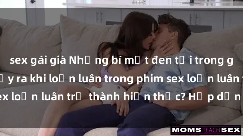 sex gái già Những bí mật đen tối trong gia đình: Điều gì xảy ra khi loạn luân trong phim sex loạn luân trở thành hiện thực? Hấp dẫn và gây sốc!
