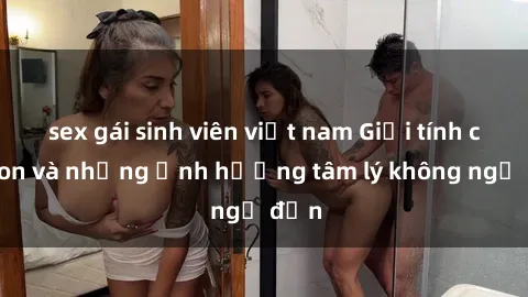 sex gái sinh viên việt nam Giới tính cha con và những ảnh hưởng tâm lý không ngờ đến