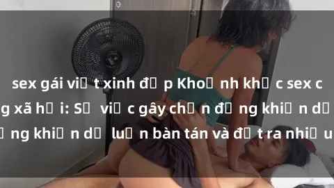 sex gái việt xinh đẹp Khoảnh khắc sex cô cháu gây sốc trong xã hội: Sự việc gây chấn động khiến dư luận bàn tán và đặt ra nhiều tranh cãi.