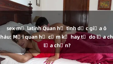 sex mỹ latinh Quan hệ tình dục giữa ông cháu: Mối quan hệ cấm kỵ hay tự do lựa chọn?