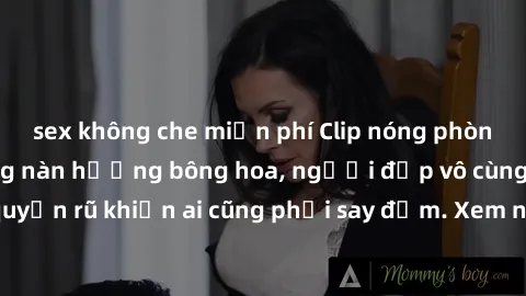 sex không che miễn phí Clip nóng phòng tắm: Hít thở nồng nàn hương bông hoa, người đẹp vô cùng gợi cảm và quyến rũ khiến ai cũng phải say đắm. Xem ngay để trải nghiệm điều đặc biệt!